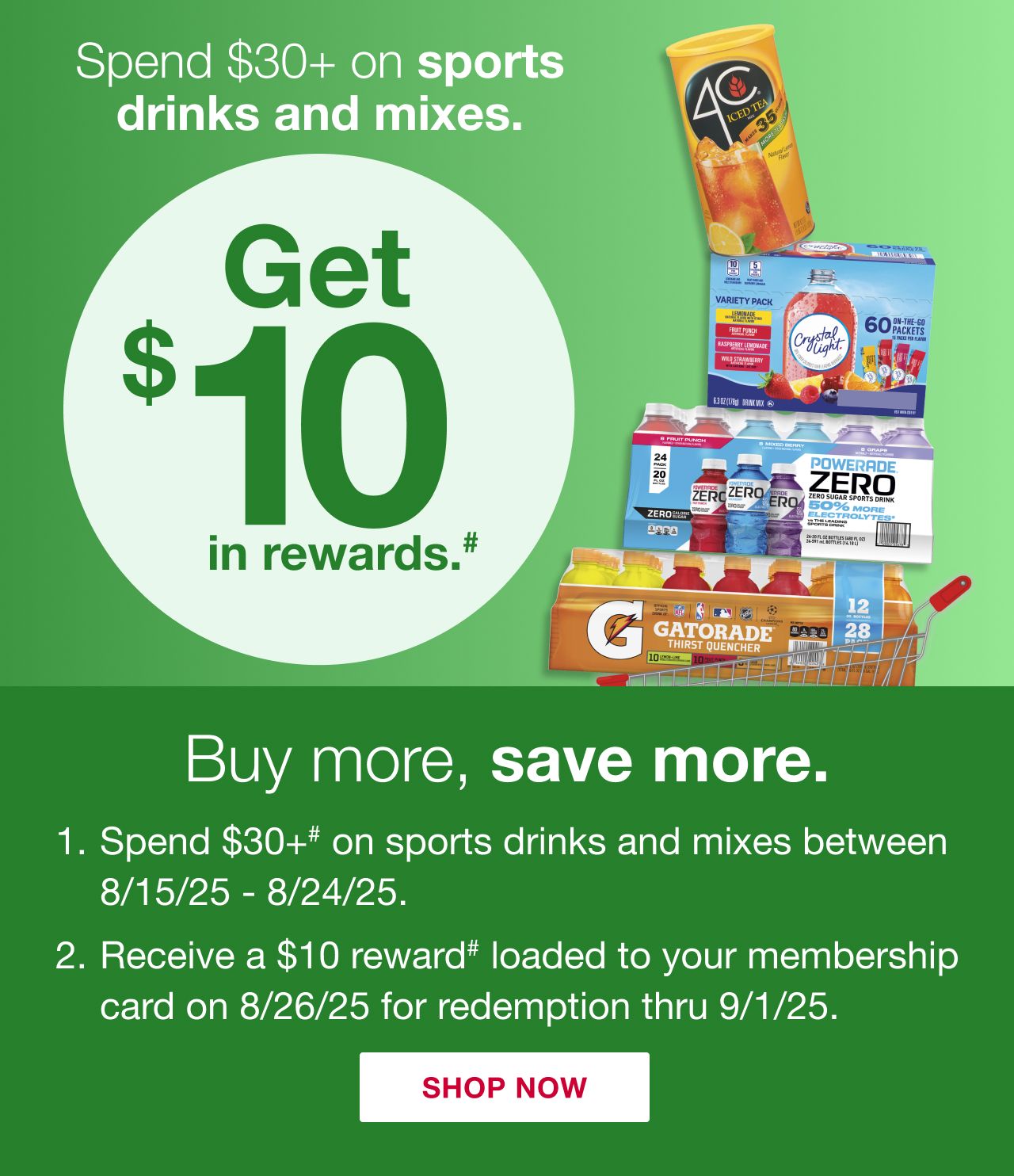 Receive a $10 reward when you spend $30+ on sports drinks and mixes (as marked) in one transaction, after discounts and before taxes, in-club or on BJs.com between 8/15/25 – 8/24/25