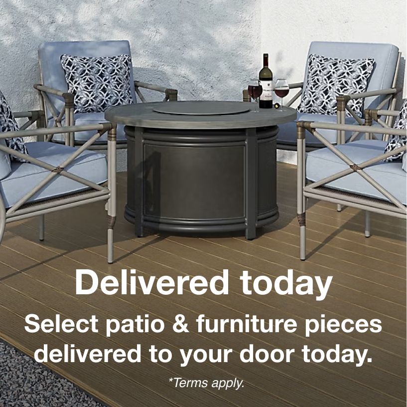 Delivered Today. Select Patio and Furniture pieces delivered to your door today. *Terms apply. Click here to shop now