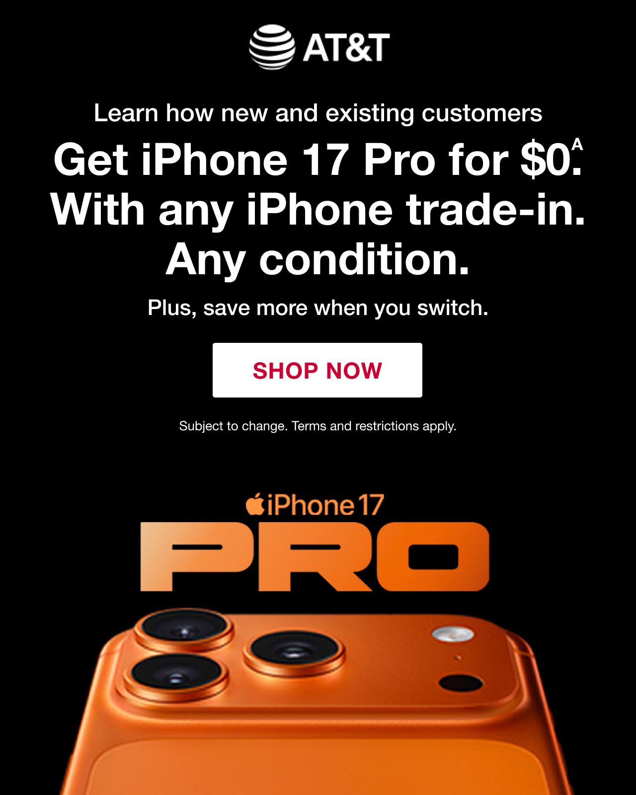 BJ's AT&T. Leaarn how new and existing customers get iPhone 17 Pro for $0. With any iPhone trade-in. Any condition. Plus, save more when you switch. Subject to change. Terms and conditions apply. Learn More