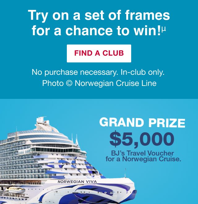 Try on a set of frames for a chance to win! Grand prize $5000 BJ's Travel Voucher for a Norwegian Cruise. Terms apply. Click here to find a club.