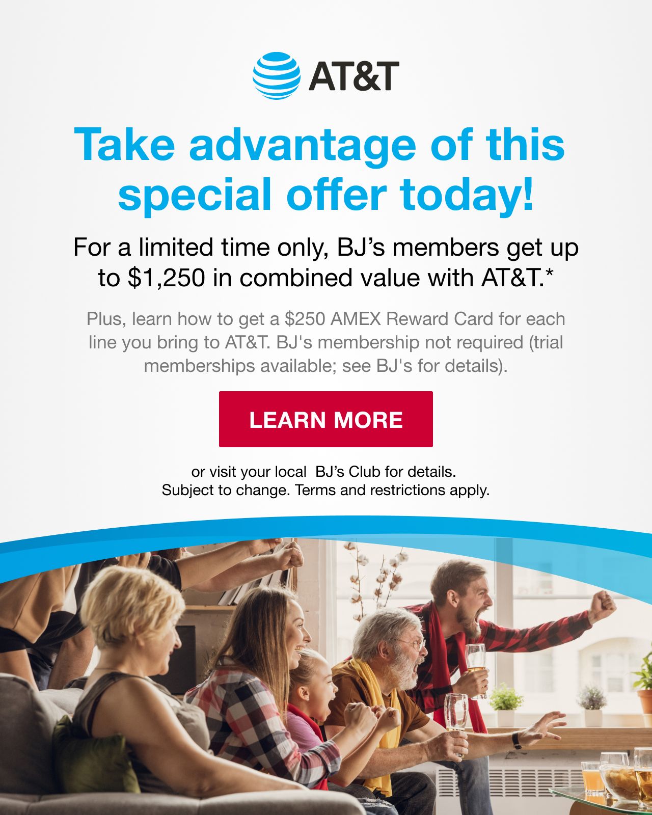 AT&T. Take advantage of this special offer today! For a limited time only, BJ's members get up to $1,250 in combined value with AT&T.* Learn more