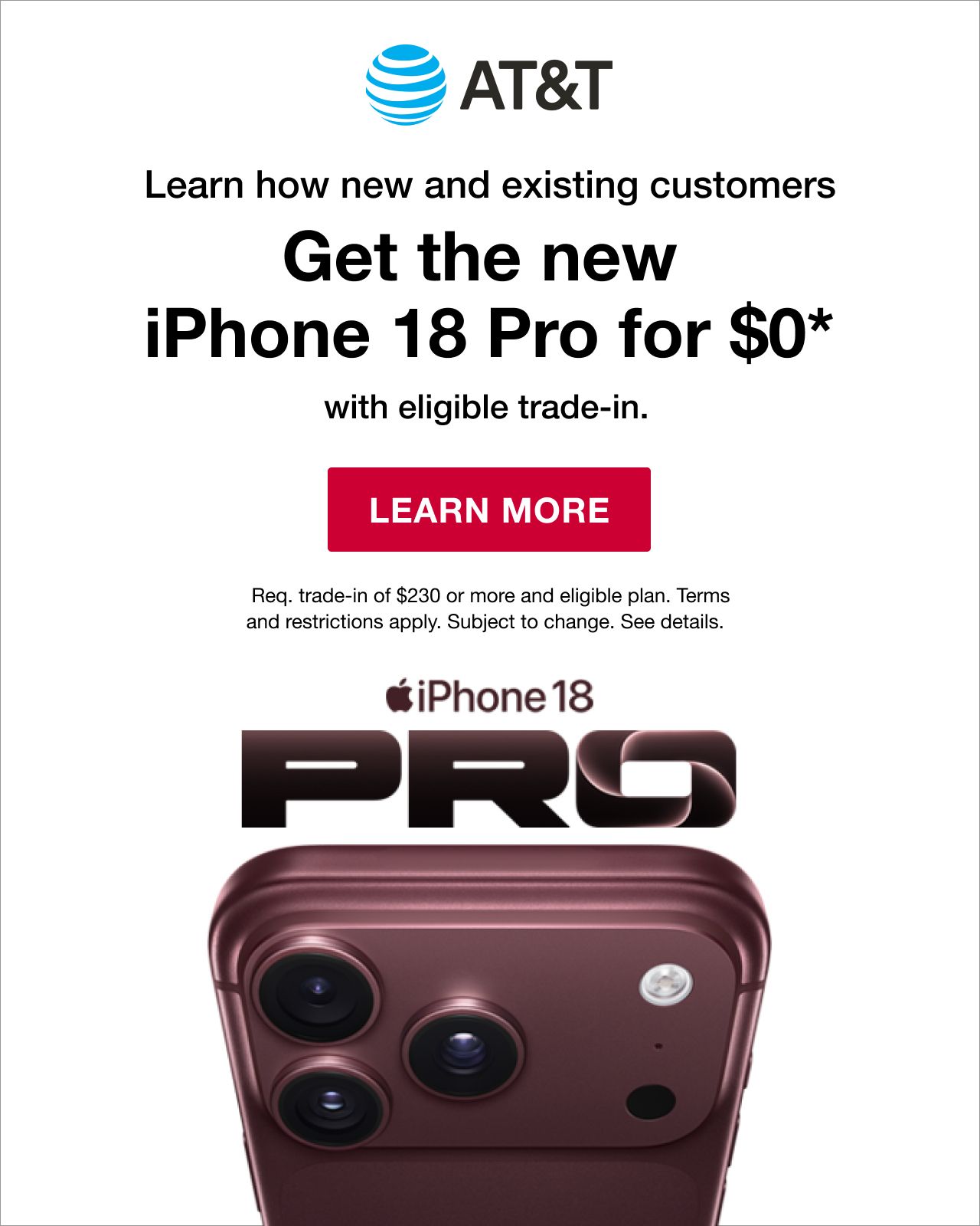 AT&T. Learn how new and existing customers get the new iPhone 18 Pro for $0+ with iPhone trade-in. Any condition. Learn more