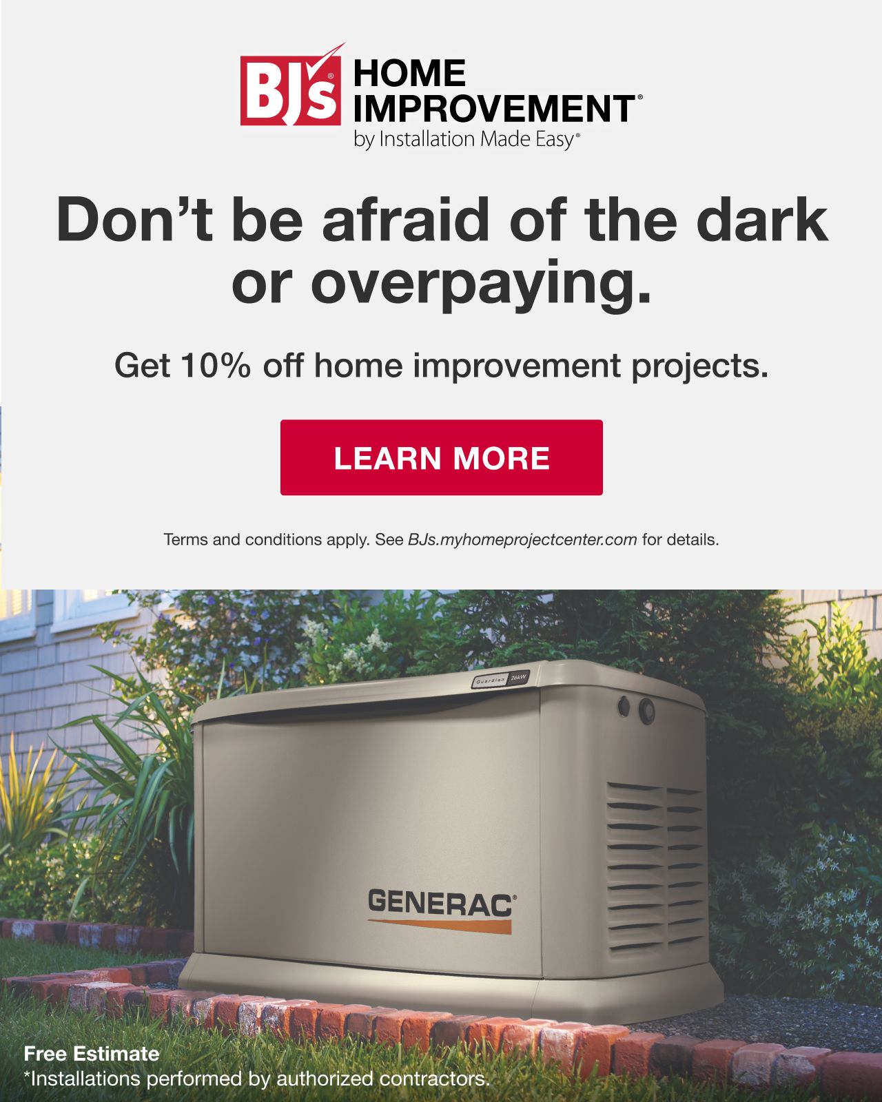 BJ's Home Improvement by Installation Made Easy. Don't be afraid of the dark or overpaying. Get 10% off home improvement projects. Terms and conditions apply. See BJs.myhomeprojectcenter.com for details. Free estimate. Installations performed by authorized contractors. LEARN MORE