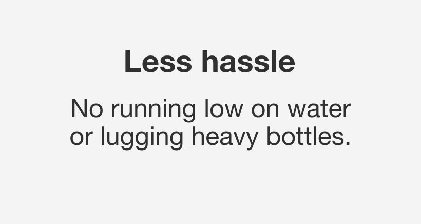 Less hassle. No running low on water or lugging heavy bottles.