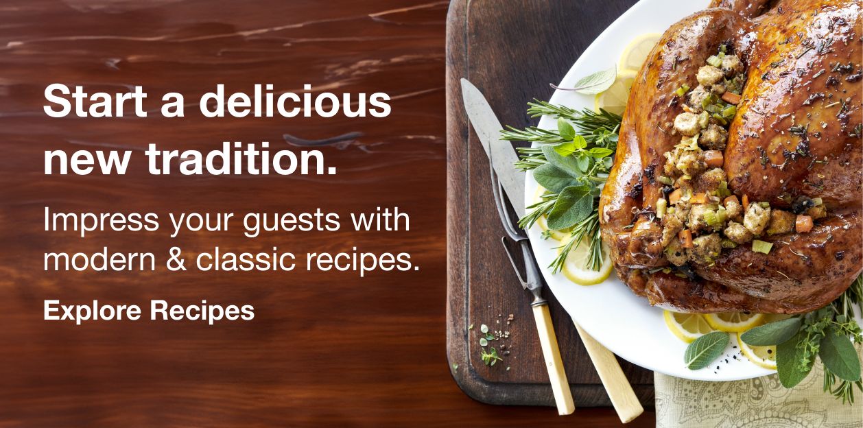 Start a delicious new tradition. Impress your guests with modern & classic recipes. Click here to explore recipes.