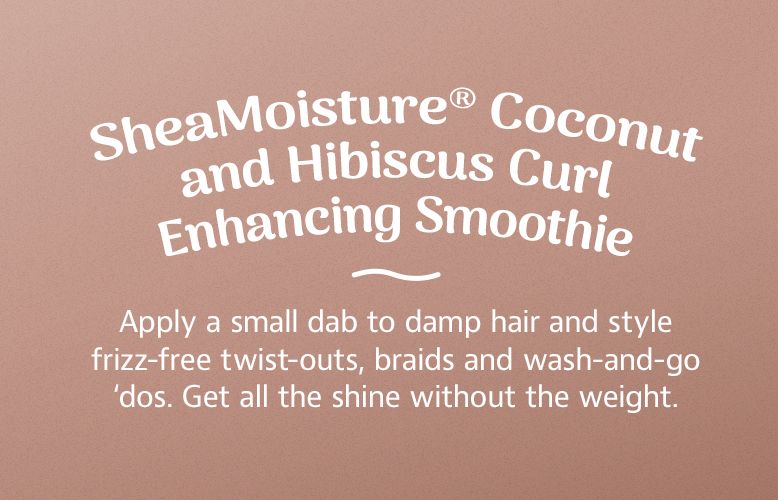 SheaMoisture Coconut and Hibiscus Curl Enhancing Smoothie. Apply a small dab to damp hair and style frizz-free twist-outs, braids and wash-and-go 'dos. Get all the shine without the weight.